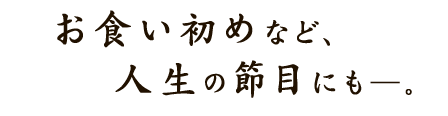 お食い初めなど、人生の節目にも―。