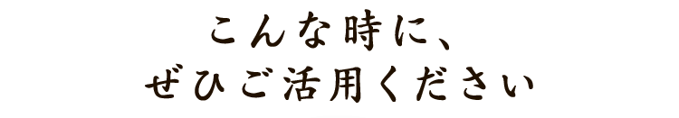 こんな時にぜひご活用ください